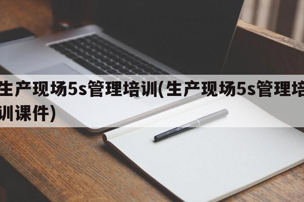 生产现场5s管理培训(生产现场5s管理培训课件)